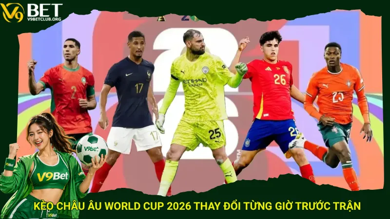 Kèo châu Âu World Cup 2026 thay đổi từng giờ trước trận
