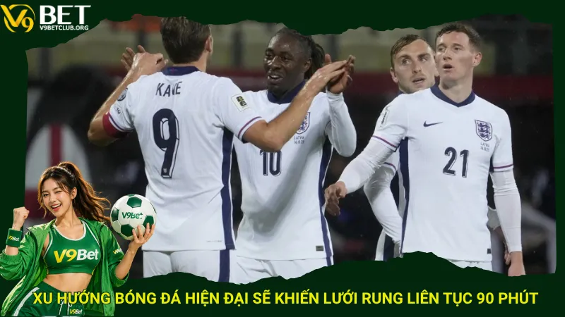 Xu hướng bóng đá hiện đại sẽ khiến lưới rung liên tục 90 phút