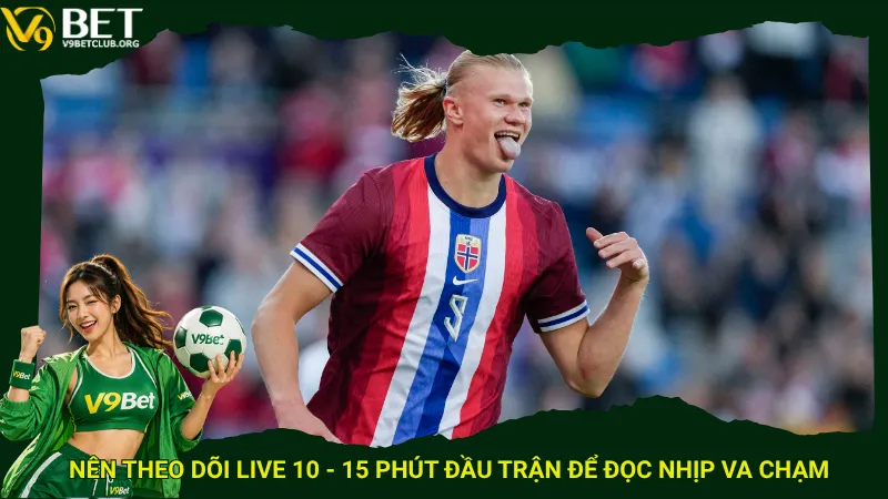 Nên theo dõi live 10 - 15 phút đầu trận để đọc nhịp va chạm