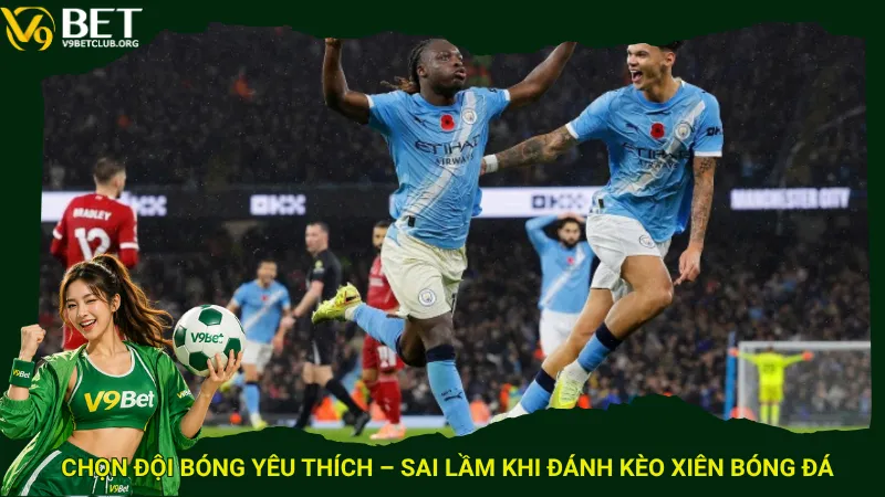 Chọn đội bóng yêu thích – Sai lầm khi đánh kèo xiên bóng đá