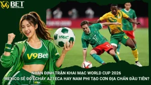 Nhận Định Trận Khai Mạc World Cup 2026 - Mexico Sẽ Đốt Cháy Azteca Hay Nam Phi Tạo Cơn Địa Chấn Đầu Tiên?