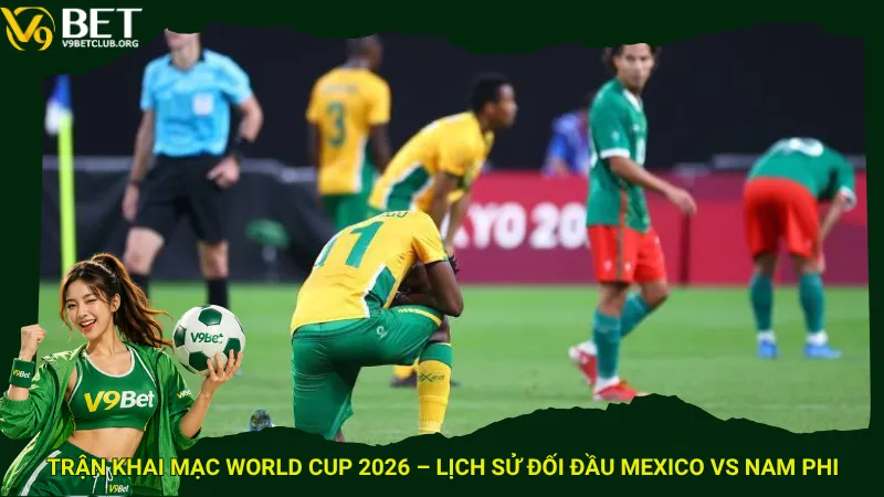 Trận khai mạc World Cup 2026 – Lịch sử đối đầu Mexico vs Nam Phi