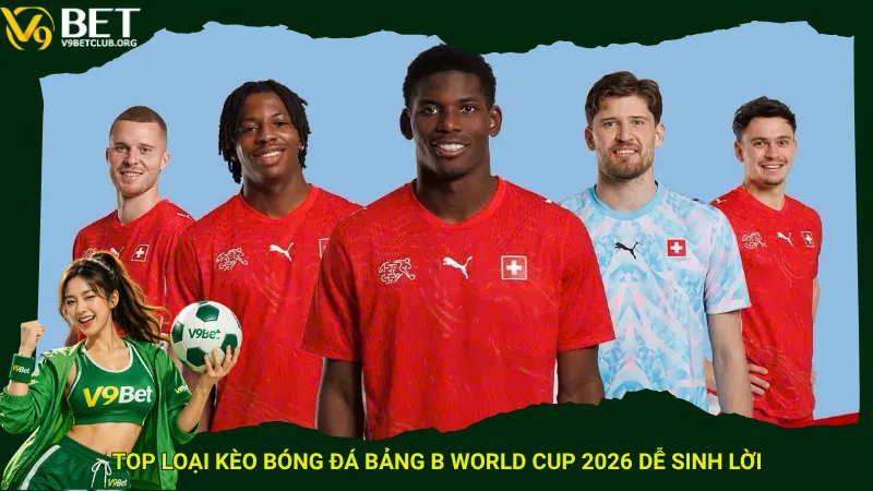 Top loại kèo bóng đá Bảng B World Cup 2026 dễ sinh lời